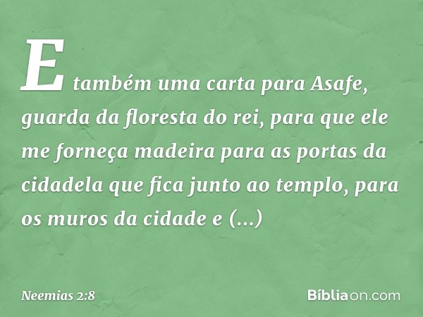 E também uma carta para Asafe, guarda da floresta do rei, para que ele me forneça madeira para as portas da cidadela que fica junto ao templo, para os muros da 