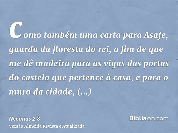 como também uma carta para Asafe, guarda da floresta do rei, a fim de que me dê madeira para as vigas das portas do castelo que pertence à casa, e para o muro d