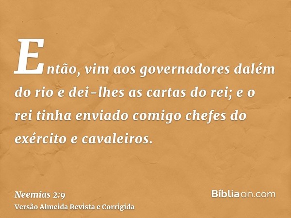 Então, vim aos governadores dalém do rio e dei-lhes as cartas do rei; e o rei tinha enviado comigo chefes do exército e cavaleiros.
