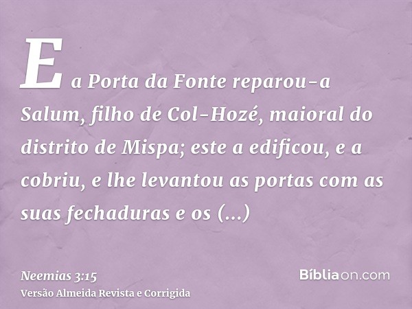 E a Porta da Fonte reparou-a Salum, filho de Col-Hozé, maioral do distrito de Mispa; este a edificou, e a cobriu, e lhe levantou as portas com as suas fechadura