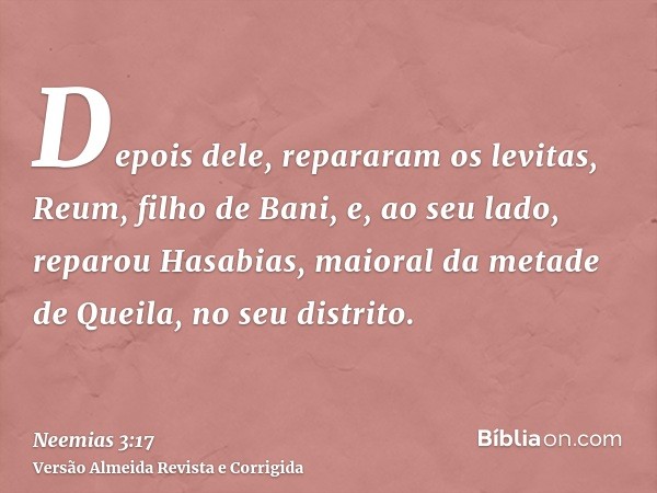 Depois dele, repararam os levitas, Reum, filho de Bani, e, ao seu lado, reparou Hasabias, maioral da metade de Queila, no seu distrito.