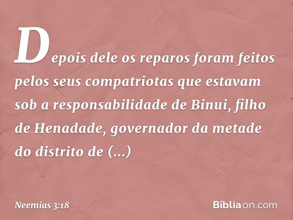 Depo­is dele os reparos foram feitos pelos seus compatriotas que estavam sob a responsabili­dade de Binui, filho de Henadade, governa­dor da metade do distrito 