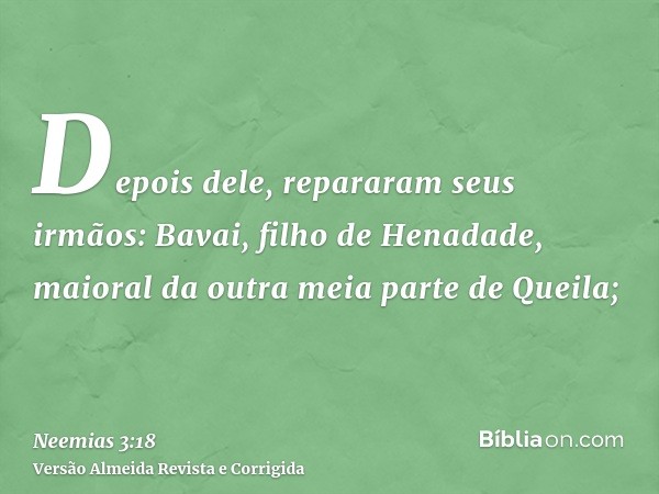 Depois dele, repararam seus irmãos: Bavai, filho de Henadade, maioral da outra meia parte de Queila;