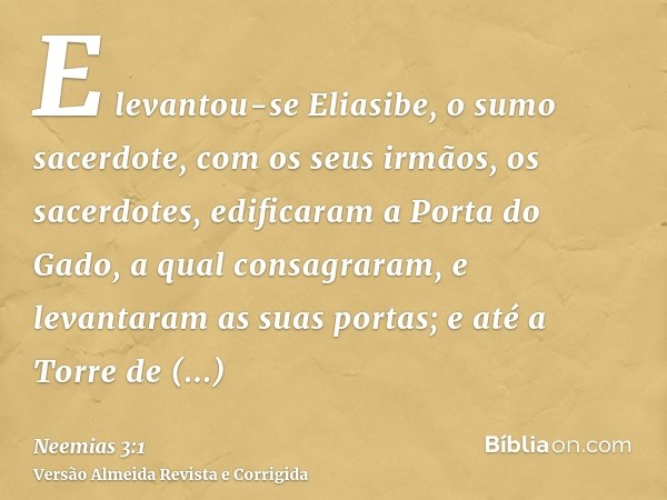 E levantou-se Eliasibe, o sumo sacerdote, com os seus irmãos, os sacerdotes, edificaram a Porta do Gado, a qual consagraram, e levantaram as suas portas; e até 