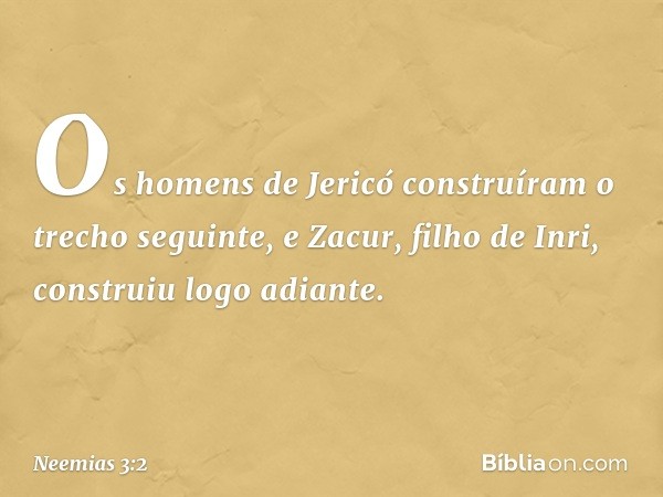 Os homens de Jericó construíram o trecho seguinte, e Zacur, filho de Inri, cons­truiu logo adiante. -- Neemias 3:2