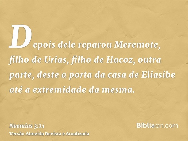 Depois dele reparou Meremote, filho de Urias, filho de Hacoz, outra parte, deste a porta da casa de Eliasibe até a extremidade da mesma.