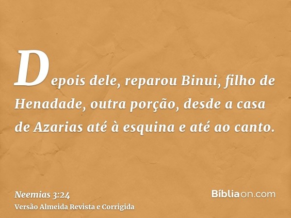 Depois dele, reparou Binui, filho de Henadade, outra porção, desde a casa de Azarias até à esquina e até ao canto.