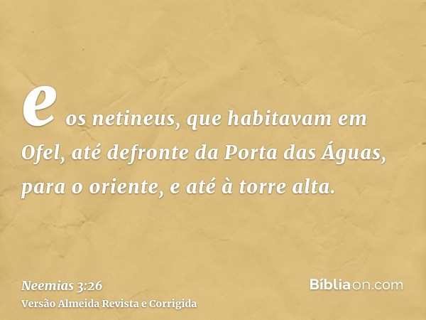 e os netineus, que habitavam em Ofel, até defronte da Porta das Águas, para o oriente, e até à torre alta.
