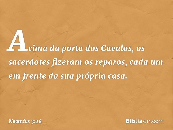 Acima da porta dos Cavalos, os sacerdotes fizeram os reparos, cada um em frente da sua própria casa. -- Neemias 3:28