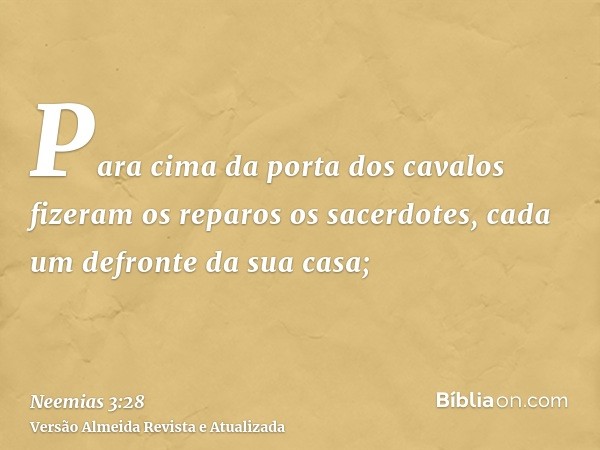 Para cima da porta dos cavalos fizeram os reparos os sacerdotes, cada um defronte da sua casa;