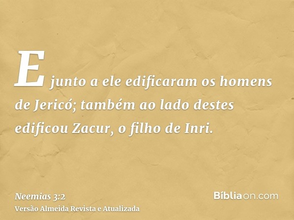 E junto a ele edificaram os homens de Jericó; também ao lado destes edificou Zacur, o filho de Inri.