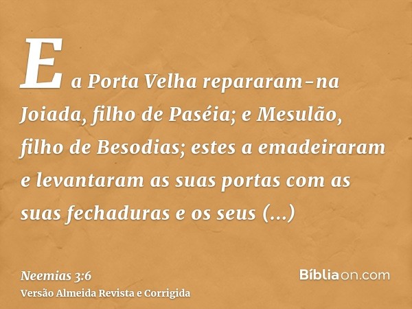 E a Porta Velha repararam-na Joiada, filho de Paséia; e Mesulão, filho de Besodias; estes a emadeiraram e levantaram as suas portas com as suas fechaduras e os 