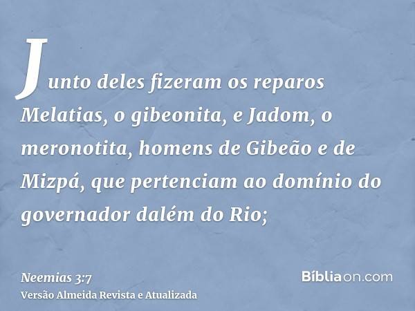 Junto deles fizeram os reparos Melatias, o gibeonita, e Jadom, o meronotita, homens de Gibeão e de Mizpá, que pertenciam ao domínio do governador dalém do Rio;