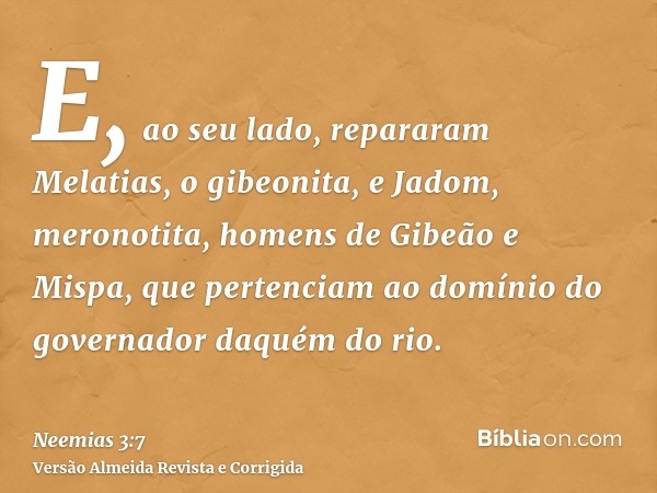 E, ao seu lado, repararam Melatias, o gibeonita, e Jadom, meronotita, homens de Gibeão e Mispa, que pertenciam ao domínio do governador daquém do rio.