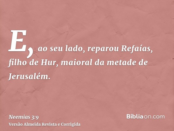 E, ao seu lado, reparou Refaías, filho de Hur, maioral da metade de Jerusalém.