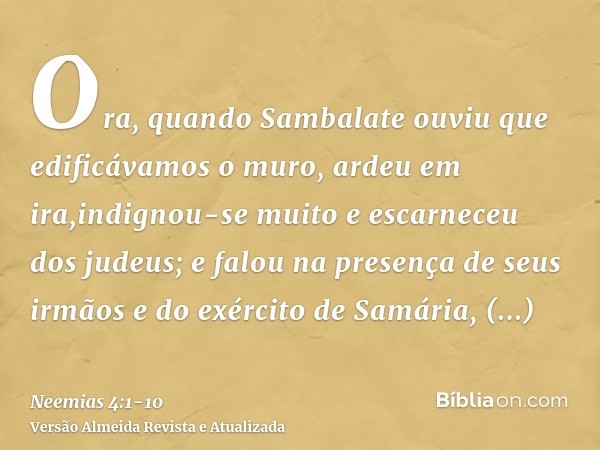 Ora, quando Sambalate ouviu que edificávamos o muro, ardeu em ira,indignou-se muito e escarneceu dos judeus;e falou na presença de seus irmãos e do exército de 