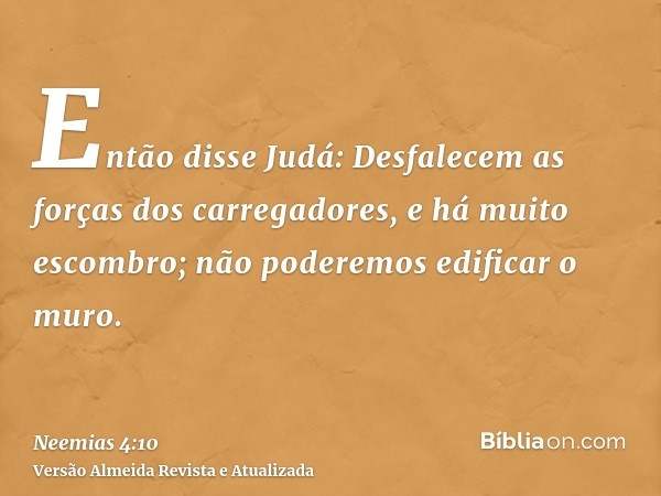 Então disse Judá: Desfalecem as forças dos carregadores, e há muito escombro; não poderemos edificar o muro.