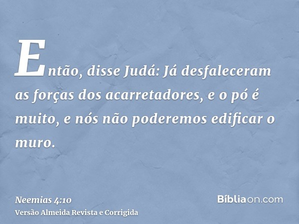 Então, disse Judá: Já desfaleceram as forças dos acarretadores, e o pó é muito, e nós não poderemos edificar o muro.