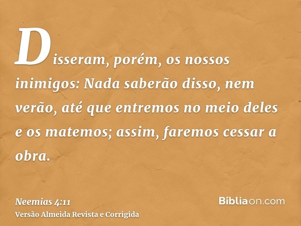 Disseram, porém, os nossos inimigos: Nada saberão disso, nem verão, até que entremos no meio deles e os matemos; assim, faremos cessar a obra.