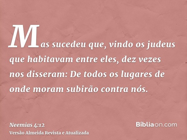 Mas sucedeu que, vindo os judeus que habitavam entre eles, dez vezes nos disseram: De todos os lugares de onde moram subirão contra nós.