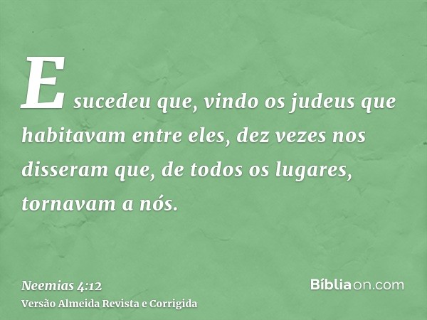 E sucedeu que, vindo os judeus que habitavam entre eles, dez vezes nos disseram que, de todos os lugares, tornavam a nós.