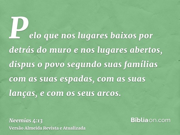 Pelo que nos lugares baixos por detrás do muro e nos lugares abertos, dispus o povo segundo suas famílias com as suas espadas, com as suas lanças, e com os seus