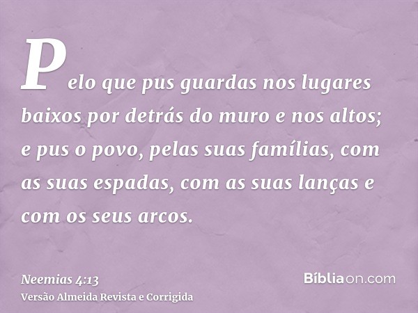 Pelo que pus guardas nos lugares baixos por detrás do muro e nos altos; e pus o povo, pelas suas famílias, com as suas espadas, com as suas lanças e com os seus