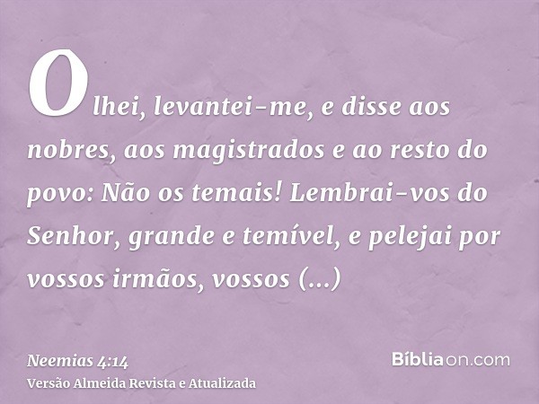 Olhei, levantei-me, e disse aos nobres, aos magistrados e ao resto do povo: Não os temais! Lembrai-vos do Senhor, grande e temível, e pelejai por vossos irmãos,