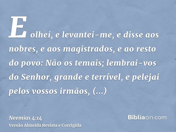 E olhei, e levantei-me, e disse aos nobres, e aos magistrados, e ao resto do povo: Não os temais; lembrai-vos do Senhor, grande e terrível, e pelejai pelos voss