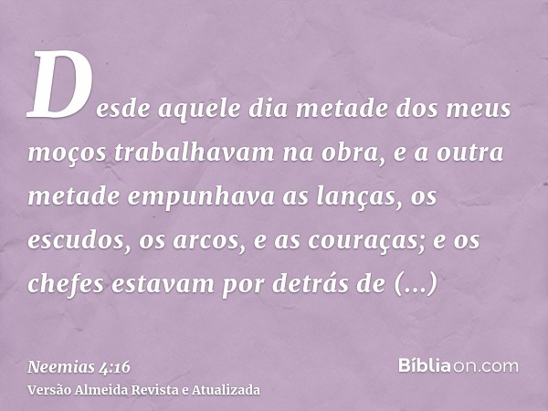 Desde aquele dia metade dos meus moços trabalhavam na obra, e a outra metade empunhava as lanças, os escudos, os arcos, e as couraças; e os chefes estavam por d