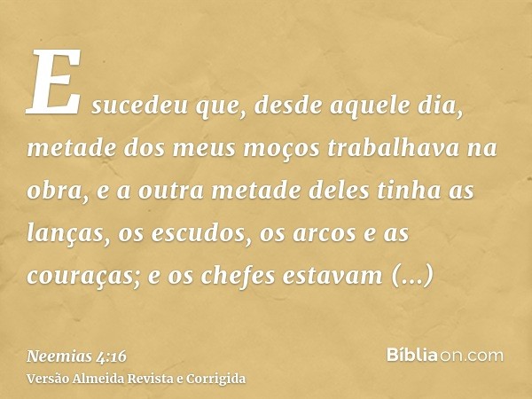E sucedeu que, desde aquele dia, metade dos meus moços trabalhava na obra, e a outra metade deles tinha as lanças, os escudos, os arcos e as couraças; e os chef