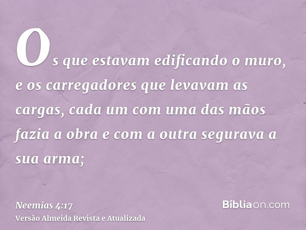 Os que estavam edificando o muro, e os carregadores que levavam as cargas, cada um com uma das mãos fazia a obra e com a outra segurava a sua arma;