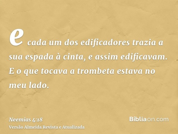 e cada um dos edificadores trazia a sua espada à cinta, e assim edificavam. E o que tocava a trombeta estava no meu lado.