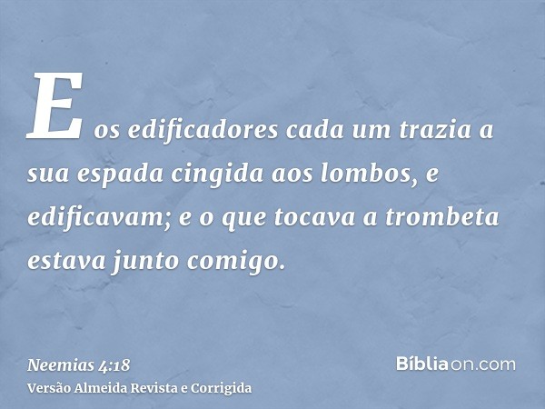 E os edificadores cada um trazia a sua espada cingida aos lombos, e edificavam; e o que tocava a trombeta estava junto comigo.