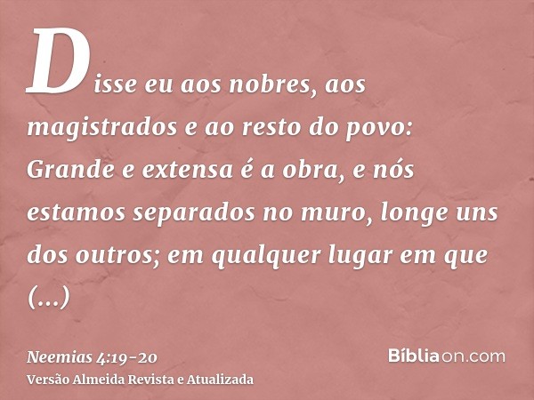 Disse eu aos nobres, aos magistrados e ao resto do povo: Grande e extensa é a obra, e nós estamos separados no muro, longe uns dos outros;em qualquer lugar em q