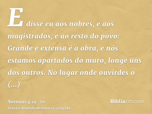 E disse eu aos nobres, e aos magistrados, e ao resto do povo: Grande e extensa é a obra, e nós estamos apartados do muro, longe uns dos outros.No lugar onde ouv