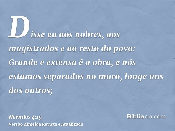 Disse eu aos nobres, aos magistrados e ao resto do povo: Grande e extensa é a obra, e nós estamos separados no muro, longe uns dos outros;