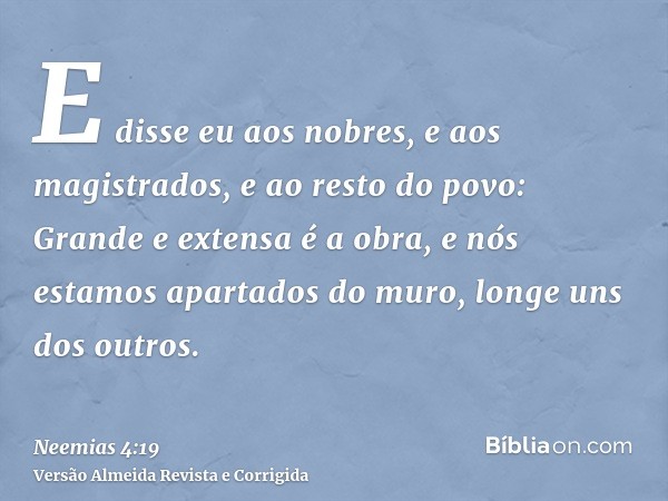 E disse eu aos nobres, e aos magistrados, e ao resto do povo: Grande e extensa é a obra, e nós estamos apartados do muro, longe uns dos outros.
