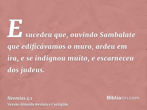 E sucedeu que, ouvindo Sambalate que edificávamos o muro, ardeu em ira, e se indignou muito, e escarneceu dos judeus.