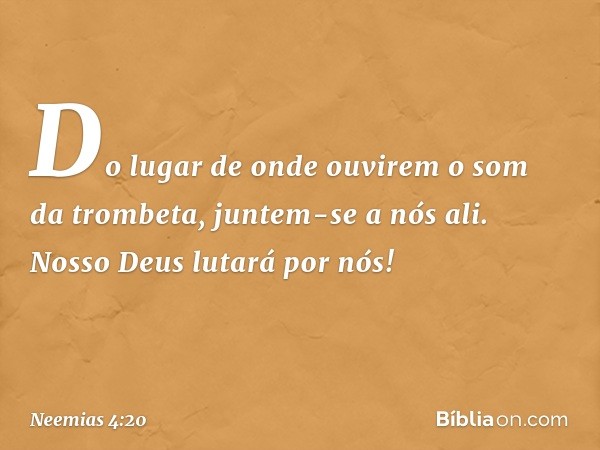 Do lugar de onde ouvirem o som da trombeta, juntem-se a nós ali. Nosso Deus lutará por nós! -- Neemias 4:20