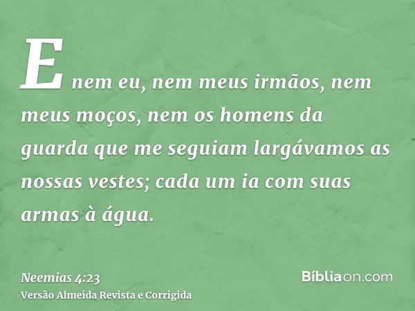 E nem eu, nem meus irmãos, nem meus moços, nem os homens da guarda que me seguiam largávamos as nossas vestes; cada um ia com suas armas à água.