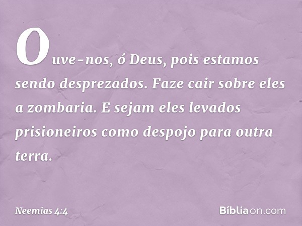 Ouve-nos, ó Deus, pois estamos sendo desprezados. Faze cair sobre eles a zombaria. E sejam eles levados prisioneiros como despojo para outra terra. -- Neemias 4