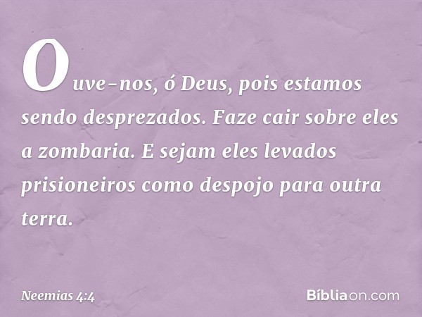 Ouve-nos, ó Deus, pois estamos sendo desprezados. Faze cair sobre eles a zombaria. E sejam eles levados prisioneiros como despojo para outra terra. -- Neemias 4