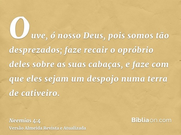 Ouve, ó nosso Deus, pois somos tão desprezados; faze recair o opróbrio deles sobre as suas cabaças, e faze com que eles sejam um despojo numa terra de cativeiro