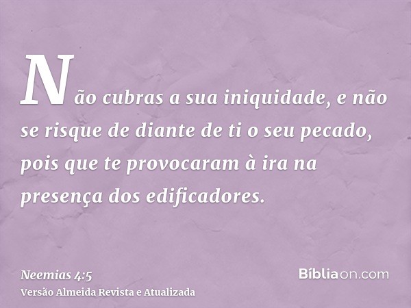 Não cubras a sua iniquidade, e não se risque de diante de ti o seu pecado, pois que te provocaram à ira na presença dos edificadores.