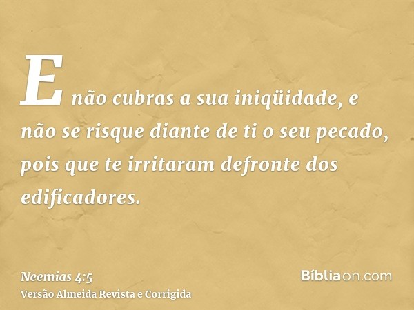 E não cubras a sua iniqüidade, e não se risque diante de ti o seu pecado, pois que te irritaram defronte dos edificadores.