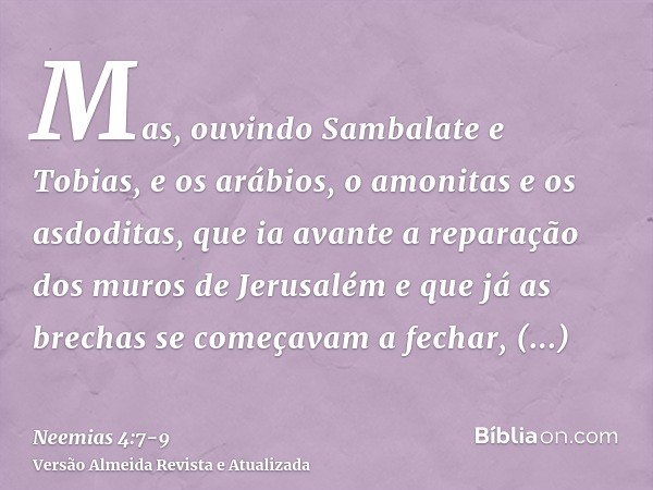 Mas, ouvindo Sambalate e Tobias, e os arábios, o amonitas e os asdoditas, que ia avante a reparação dos muros de Jerusalém e que já as brechas se começavam a fe