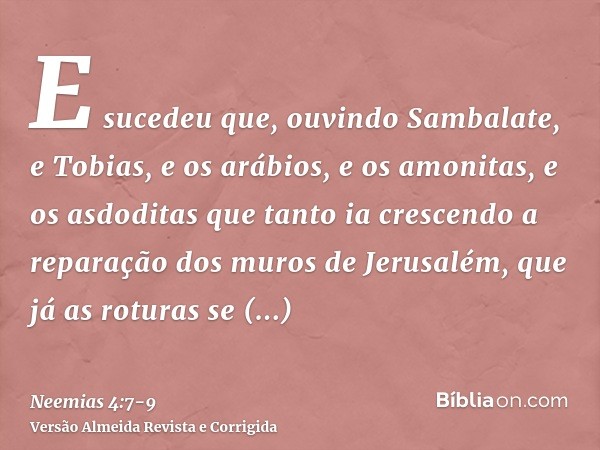 E sucedeu que, ouvindo Sambalate, e Tobias, e os arábios, e os amonitas, e os asdoditas que tanto ia crescendo a reparação dos muros de Jerusalém, que já as rot