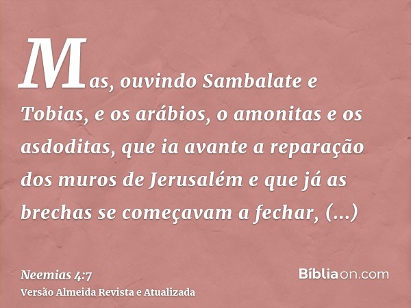 Mas, ouvindo Sambalate e Tobias, e os arábios, o amonitas e os asdoditas, que ia avante a reparação dos muros de Jerusalém e que já as brechas se começavam a fe