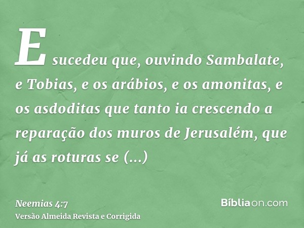 E sucedeu que, ouvindo Sambalate, e Tobias, e os arábios, e os amonitas, e os asdoditas que tanto ia crescendo a reparação dos muros de Jerusalém, que já as rot